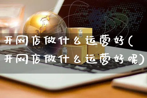 开网店做什么运营好(开网店做什么运营好呢)_https://www.czttao.com_店铺规则_第1张