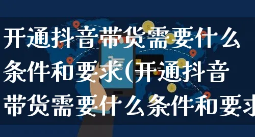 开通抖音带货需要什么条件和要求(开通抖音带货需要什么条件和要求呢)_https://www.czttao.com_淘宝电商_第1张