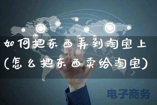 如何把东西弄到淘宝上(怎么把东西卖给淘宝)_https://www.czttao.com_淘宝电商_第1张