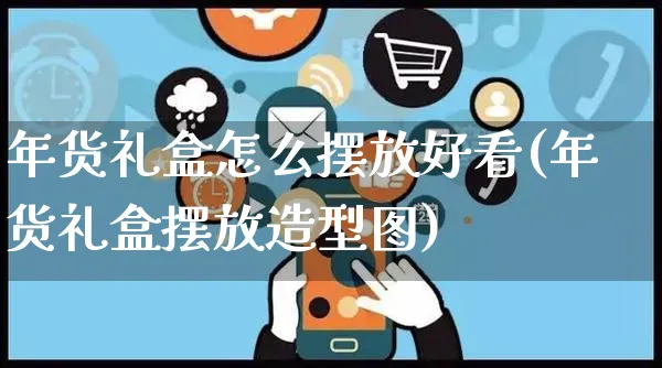 年货礼盒怎么摆放好看(年货礼盒摆放造型图)_https://www.czttao.com_开店技巧_第1张