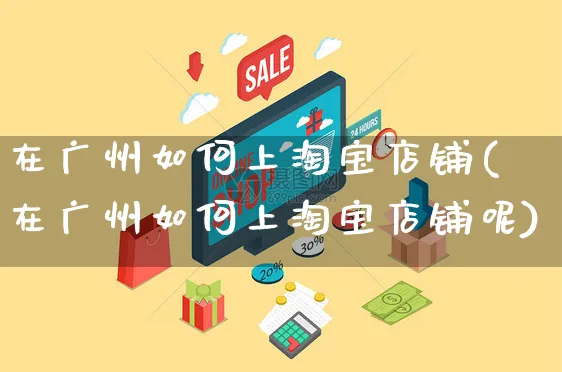 在广州如何上淘宝店铺(在广州如何上淘宝店铺呢)_https://www.czttao.com_淘宝电商_第1张