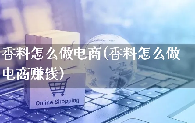 香料怎么做电商(香料怎么做电商赚钱)_https://www.czttao.com_视频/直播带货_第1张