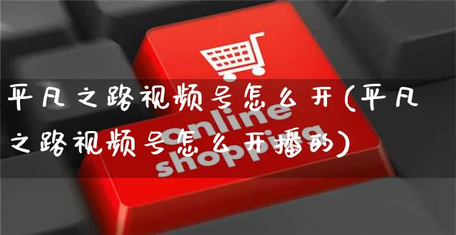 平凡之路视频号怎么开(平凡之路视频号怎么开播的)_https://www.czttao.com_视频/直播带货_第1张