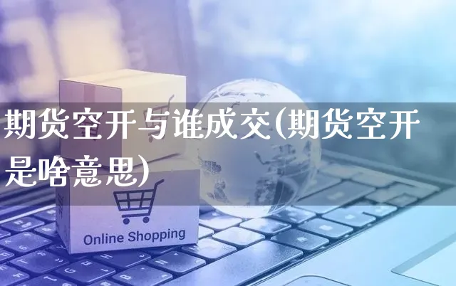 期货空开与谁成交(期货空开是啥意思)_https://www.czttao.com_开店技巧_第1张