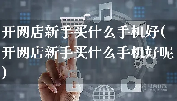 开网店新手买什么手机好(开网店新手买什么手机好呢)_https://www.czttao.com_店铺装修_第1张