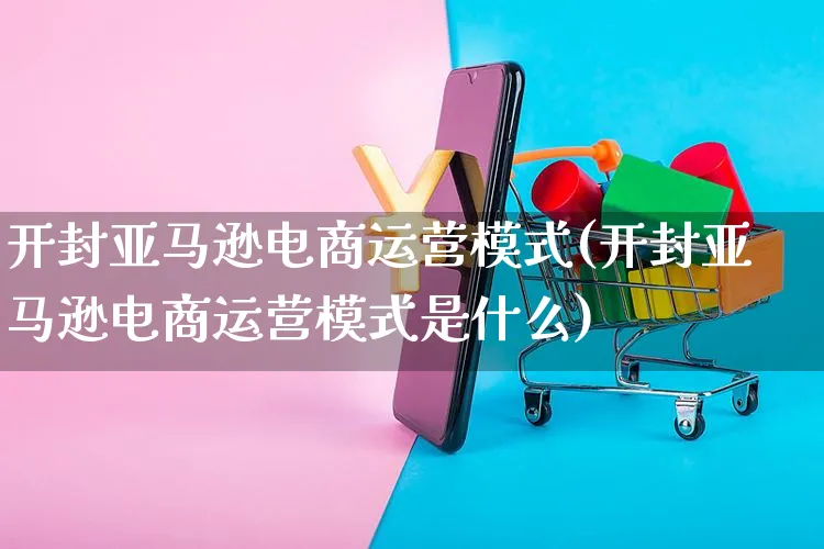 开封亚马逊电商运营模式(开封亚马逊电商运营模式是什么)_https://www.czttao.com_电商运营_第1张