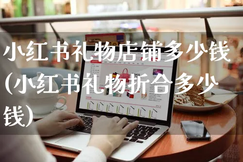 小红书礼物店铺多少钱(小红书礼物折合多少钱)_https://www.czttao.com_小红书_第1张