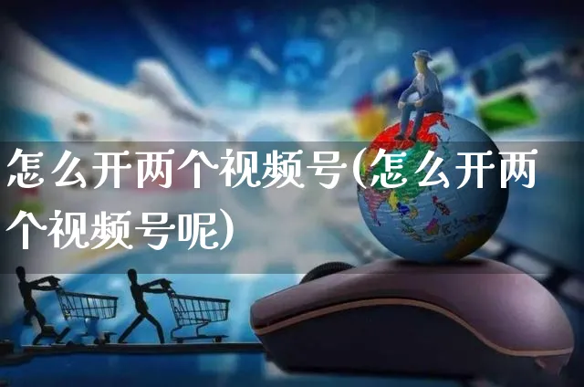 怎么开两个视频号(怎么开两个视频号呢)_https://www.czttao.com_视频/直播带货_第1张