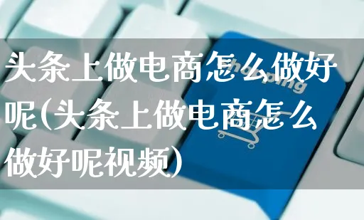 头条上做电商怎么做好呢(头条上做电商怎么做好呢视频)_https://www.czttao.com_淘宝电商_第1张