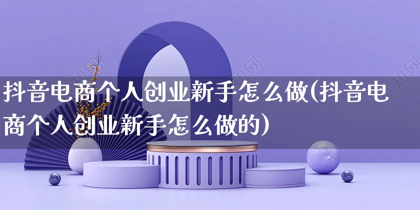 抖音电商个人创业新手怎么做(抖音电商个人创业新手怎么做的)_https://www.czttao.com_电商运营_第1张