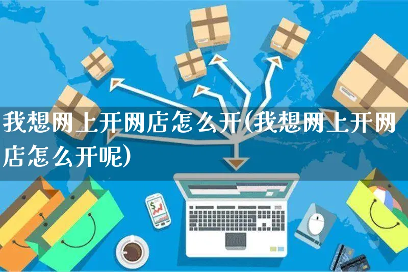 我想网上开网店怎么开(我想网上开网店怎么开呢)_https://www.czttao.com_店铺装修_第1张