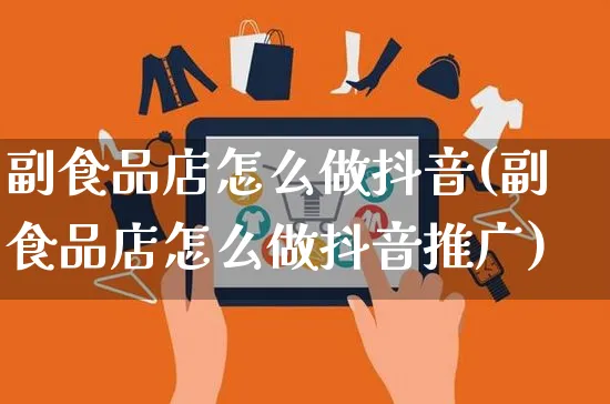 副食品店怎么做抖音(副食品店怎么做抖音推广)_https://www.czttao.com_抖音小店_第1张