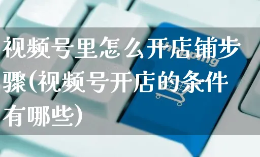 视频号里怎么开店铺步骤(视频号开店的条件有哪些)_https://www.czttao.com_视频/直播带货_第1张