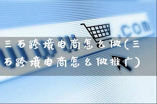 三石跨境电商怎么做(三石跨境电商怎么做推广)_https://www.czttao.com_拼多多电商_第1张