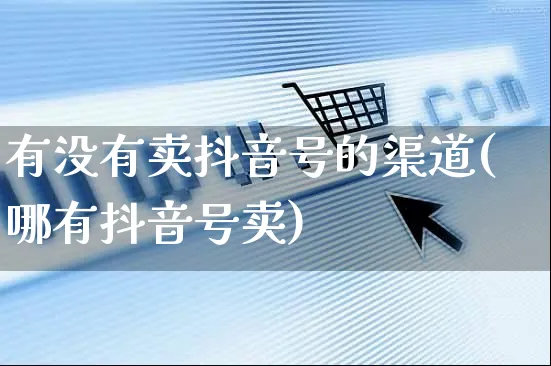 有没有卖抖音号的渠道(哪有抖音号卖)_https://www.czttao.com_店铺规则_第1张