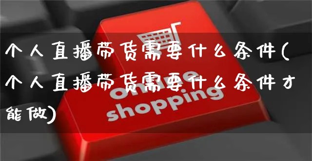 个人直播带货需要什么条件(个人直播带货需要什么条件才能做)_https://www.czttao.com_闲鱼电商_第1张