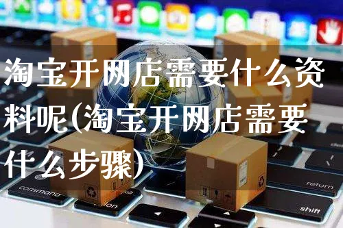 淘宝开网店需要什么资料呢(淘宝开网店需要什么步骤)_https://www.czttao.com_开店技巧_第1张