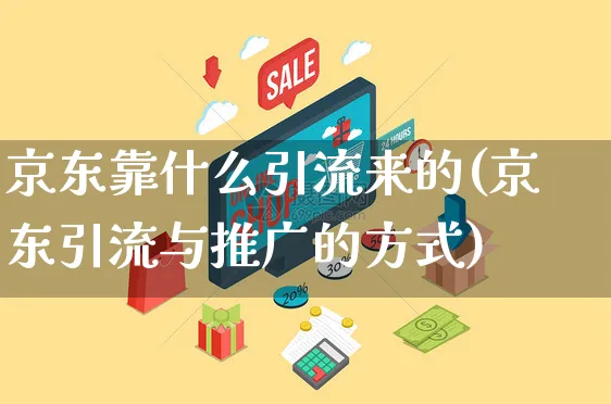 京东靠什么引流来的(京东引流与推广的方式)_https://www.czttao.com_京东电商_第1张