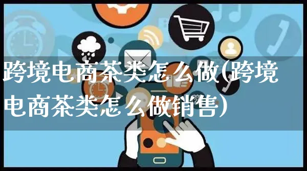 跨境电商茶类怎么做(跨境电商茶类怎么做销售)_https://www.czttao.com_电商问答_第1张