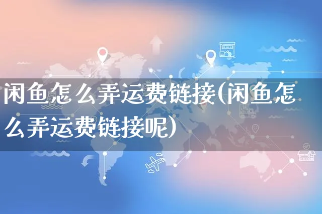 闲鱼怎么弄运费链接(闲鱼怎么弄运费链接呢)_https://www.czttao.com_闲鱼电商_第1张