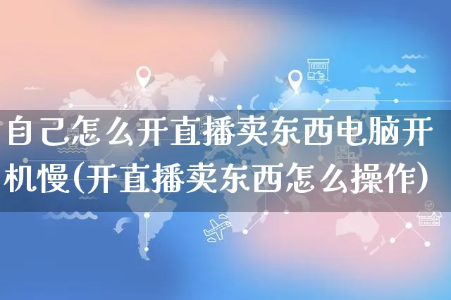 自己怎么开直播卖东西电脑开机慢(开直播卖东西怎么操作)_https://www.czttao.com_京东电商_第1张