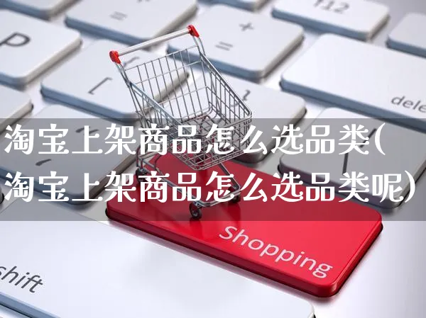 淘宝上架商品怎么选品类(淘宝上架商品怎么选品类呢)_https://www.czttao.com_视频/直播带货_第1张