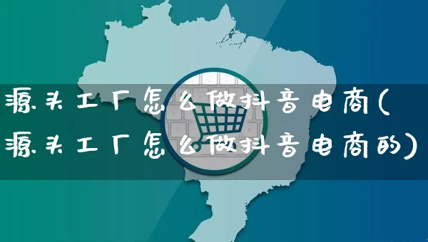 源头工厂怎么做抖音电商(源头工厂怎么做抖音电商的)_https://www.czttao.com_小红书_第1张