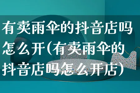 有卖雨伞的抖音店吗怎么开(有卖雨伞的抖音店吗怎么开店)_https://www.czttao.com_抖音小店_第1张