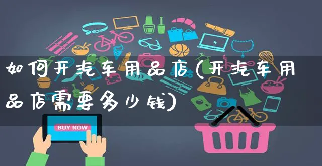 如何开汽车用品店(开汽车用品店需要多少钱)_https://www.czttao.com_电商问答_第1张