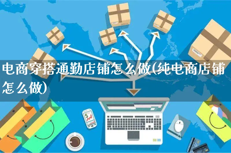 电商穿搭通勤店铺怎么做(纯电商店铺怎么做)_https://www.czttao.com_淘宝电商_第1张