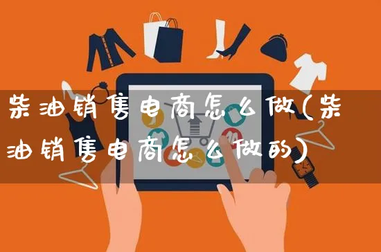 柴油销售电商怎么做(柴油销售电商怎么做的)_https://www.czttao.com_视频/直播带货_第1张