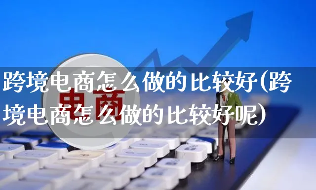 跨境电商怎么做的比较好(跨境电商怎么做的比较好呢)_https://www.czttao.com_店铺装修_第1张