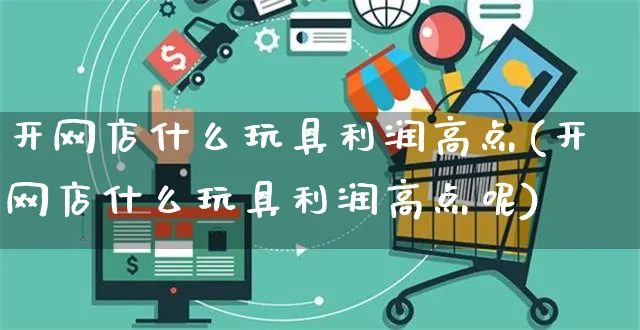 开网店什么玩具利润高点(开网店什么玩具利润高点呢)_https://www.czttao.com_店铺装修_第1张