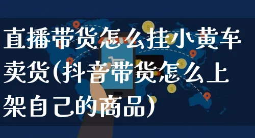 直播带货怎么挂小黄车卖货(抖音带货怎么上架自己的商品)_https://www.czttao.com_店铺规则_第1张