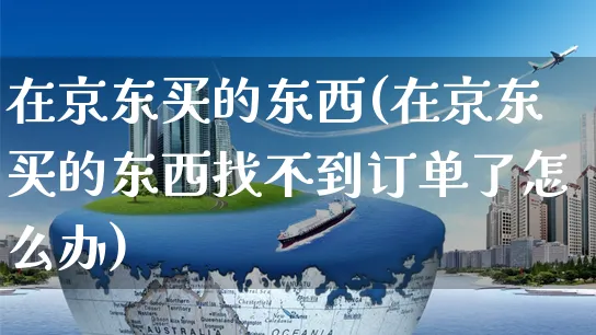 在京东买的东西(在京东买的东西找不到订单了怎么办)_https://www.czttao.com_开店技巧_第1张