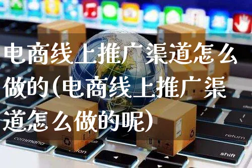 电商线上推广渠道怎么做的(电商线上推广渠道怎么做的呢)_https://www.czttao.com_抖音小店_第1张