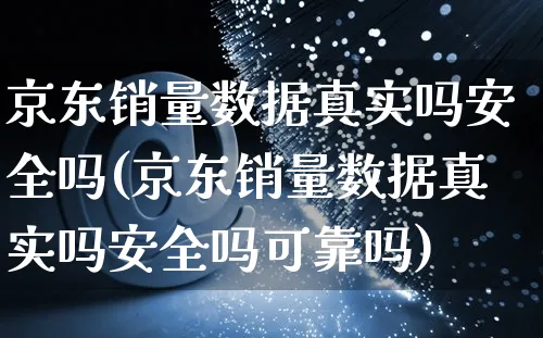 京东销量数据真实吗安全吗(京东销量数据真实吗安全吗可靠吗)_https://www.czttao.com_开店技巧_第1张