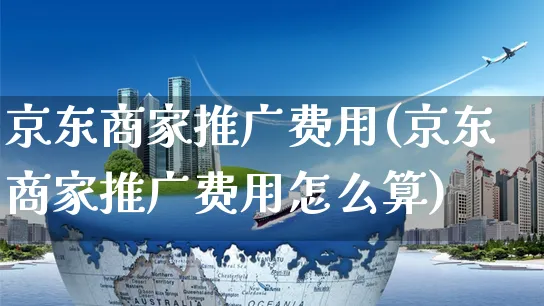 京东商家推广费用(京东商家推广费用怎么算)_https://www.czttao.com_京东电商_第1张