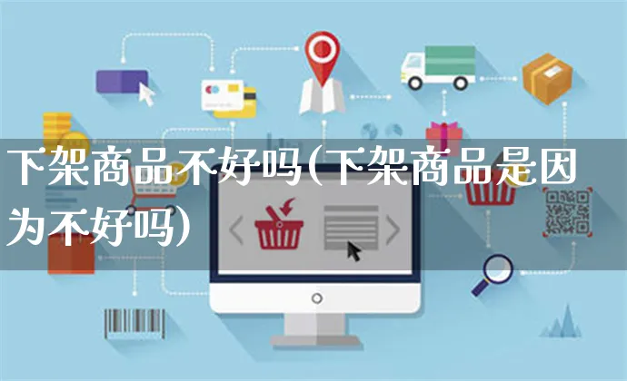 下架商品不好吗(下架商品是因为不好吗)_https://www.czttao.com_拼多多电商_第1张