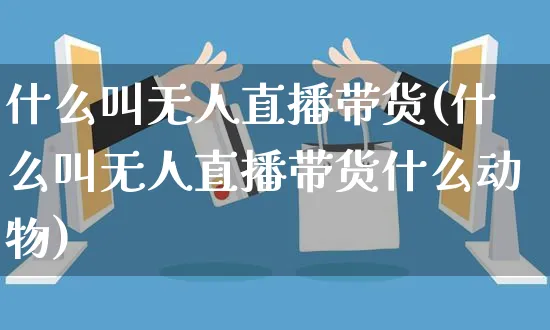 什么叫无人直播带货(什么叫无人直播带货什么动物)_https://www.czttao.com_店铺装修_第1张