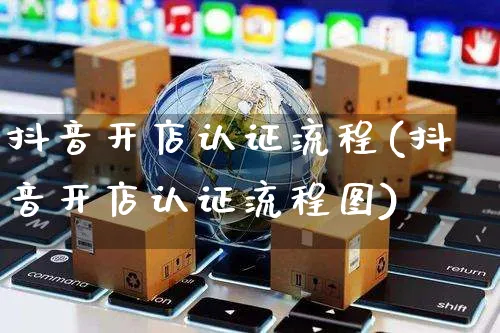 抖音开店认证流程(抖音开店认证流程图)_https://www.czttao.com_店铺装修_第1张