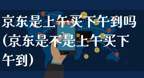 京东是上午买下午到吗(京东是不是上午买下午到)_https://www.czttao.com_京东电商_第1张