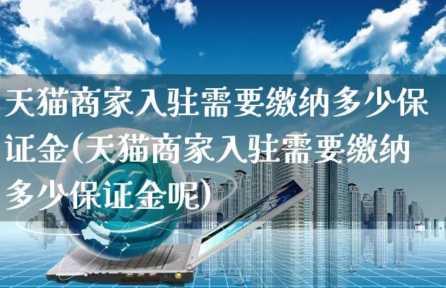 天猫商家入驻需要缴纳多少保证金(天猫商家入驻需要缴纳多少保证金呢)_https://www.czttao.com_京东电商_第1张