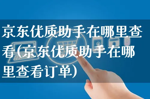 京东优质助手在哪里查看(京东优质助手在哪里查看订单)_https://www.czttao.com_视频/直播带货_第1张