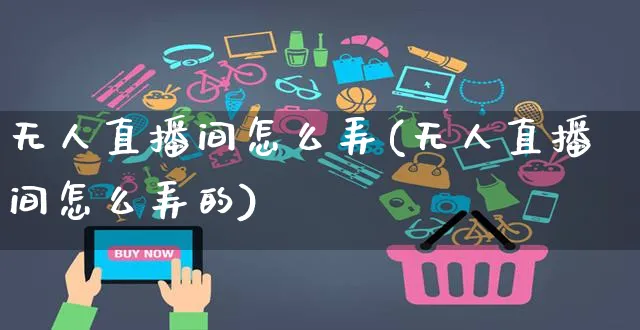 无人直播间怎么弄(无人直播间怎么弄的)_https://www.czttao.com_电商运营_第1张