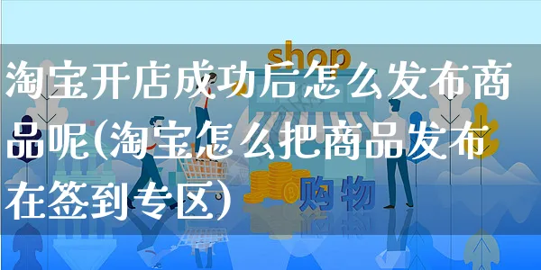 淘宝开店成功后怎么发布商品呢(淘宝怎么把商品发布在签到专区)_https://www.czttao.com_亚马逊电商_第1张