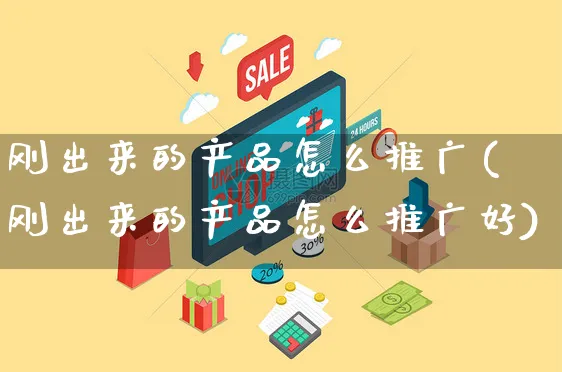 刚出来的产品怎么推广(刚出来的产品怎么推广好)_https://www.czttao.com_电商问答_第1张