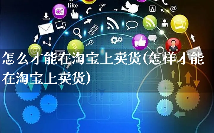 怎么才能在淘宝上卖货(怎样才能在淘宝上卖货)_https://www.czttao.com_拼多多电商_第1张