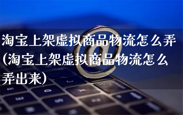 淘宝上架虚拟商品物流怎么弄(淘宝上架虚拟商品物流怎么弄出来)_https://www.czttao.com_开店技巧_第1张