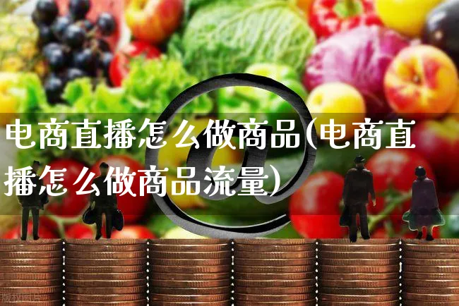 电商直播怎么做商品(电商直播怎么做商品流量)_https://www.czttao.com_电商问答_第1张